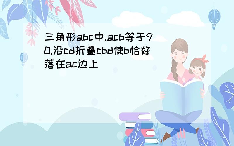 三角形abc中.acb等于90,沿cd折叠cbd使b恰好落在ac边上