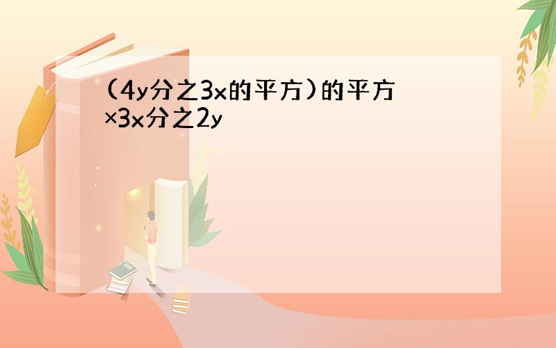 (4y分之3x的平方)的平方×3x分之2y