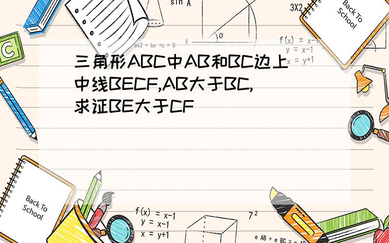 三角形ABC中AB和BC边上中线BECF,AB大于BC,求证BE大于CF