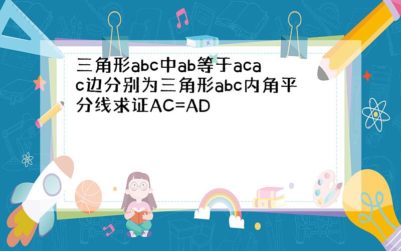 三角形abc中ab等于acac边分别为三角形abc内角平分线求证AC=AD