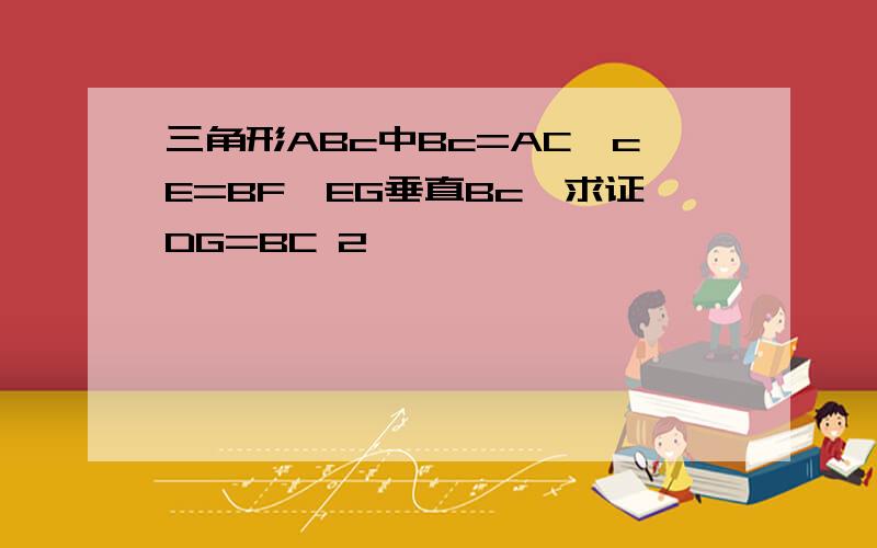 三角形ABc中Bc=AC,cE=BF,EG垂直Bc,求证DG=BC 2