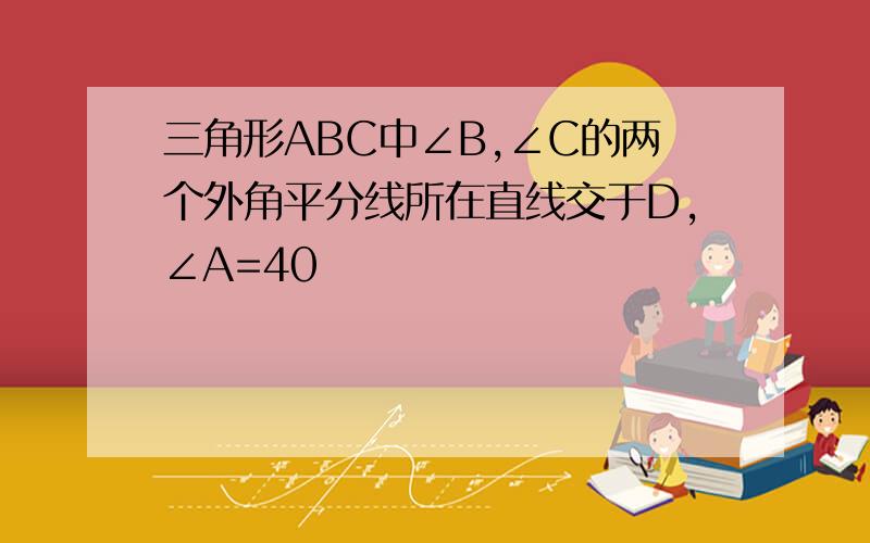 三角形ABC中∠B,∠C的两个外角平分线所在直线交于D,∠A=40