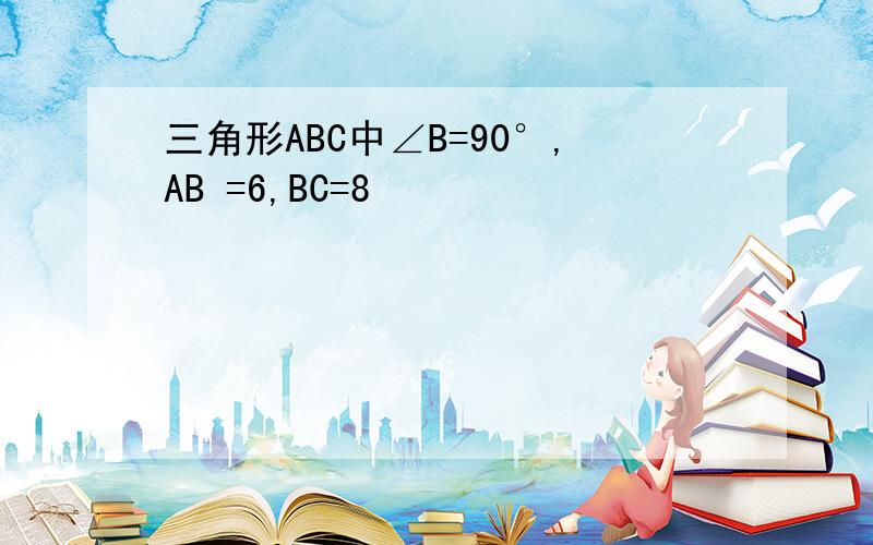 三角形ABC中∠B=90°,AB =6,BC=8