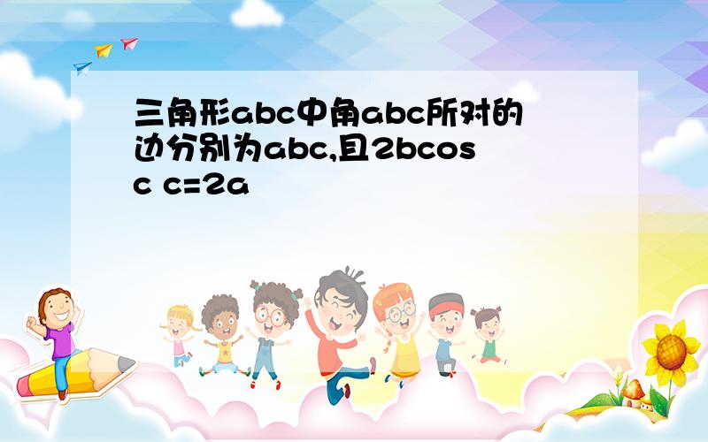 三角形abc中角abc所对的边分别为abc,且2bcosc c=2a