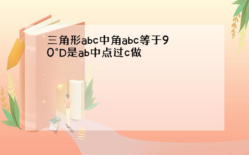 三角形abc中角abc等于90°D是ab中点过c做