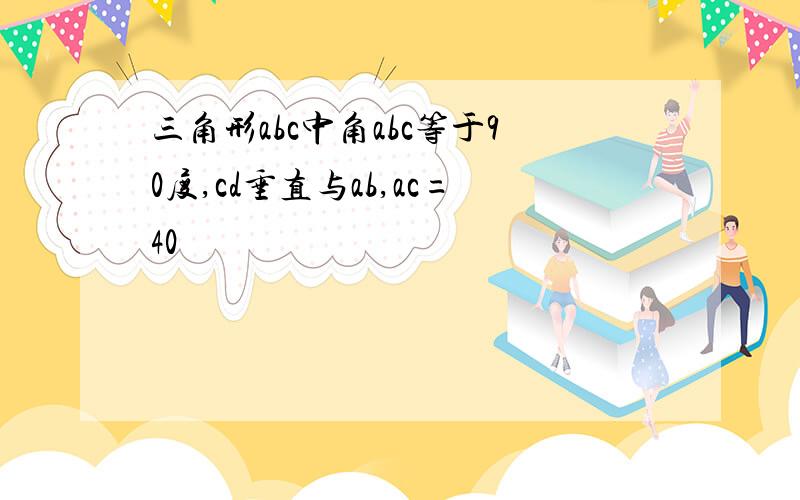 三角形abc中角abc等于90度,cd垂直与ab,ac=40