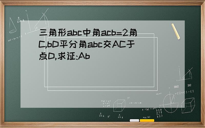 三角形abc中角acb=2角C,bD平分角abc交AC于点D,求证:Ab