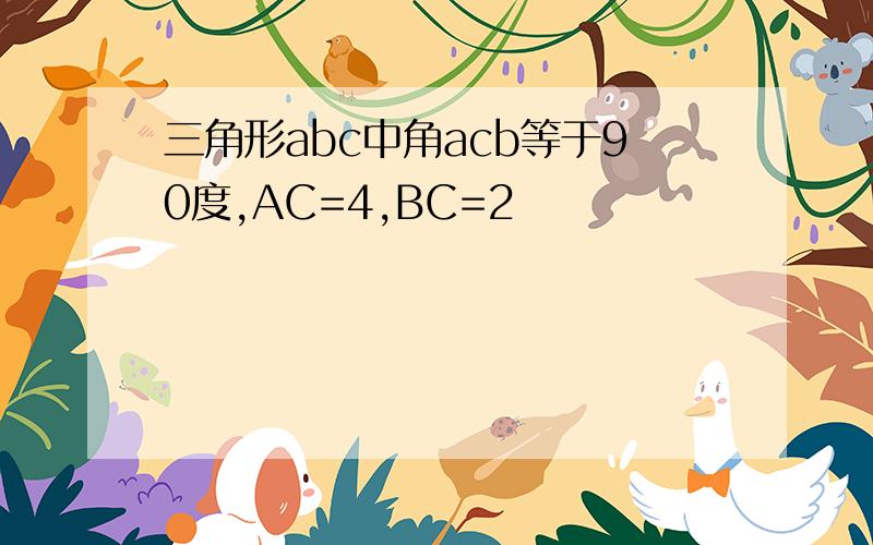 三角形abc中角acb等于90度,AC=4,BC=2