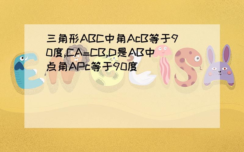 三角形ABC中角AcB等于90度,CA=CB,D是AB中点角APc等于90度