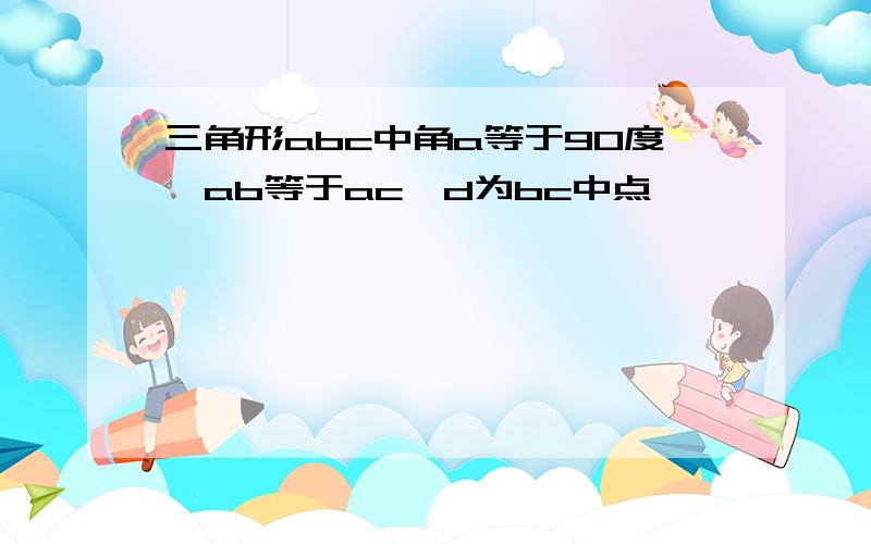 三角形abc中角a等于90度,ab等于ac,d为bc中点