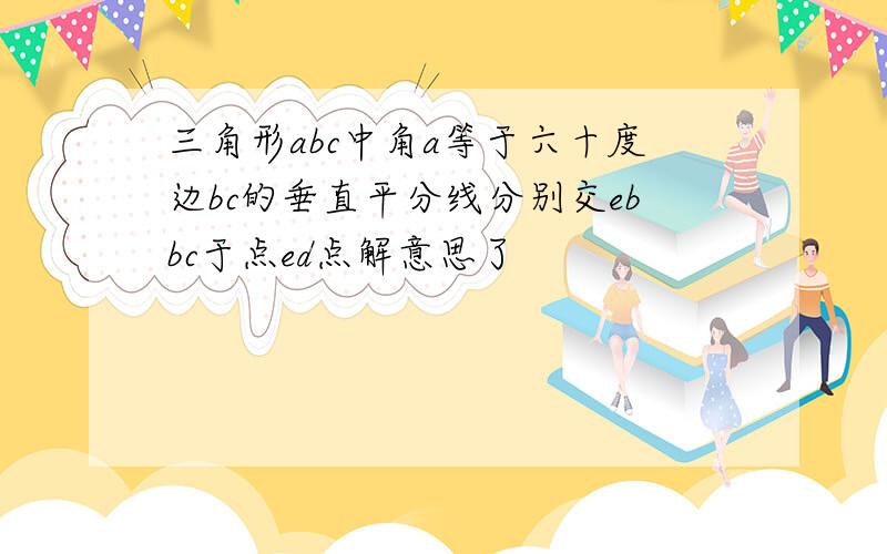 三角形abc中角a等于六十度边bc的垂直平分线分别交ebbc于点ed点解意思了