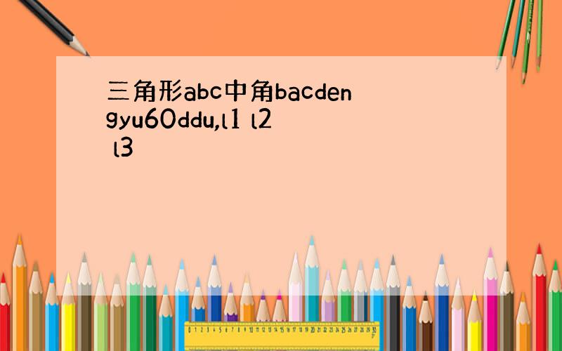 三角形abc中角bacdengyu60ddu,l1 l2 l3