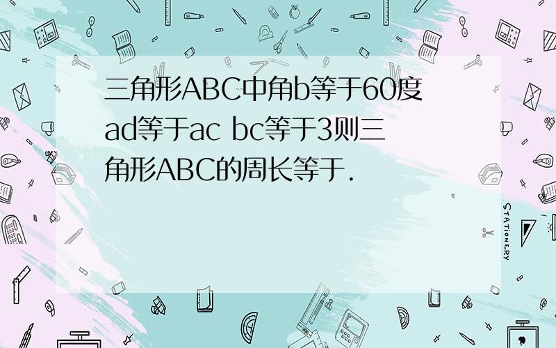 三角形ABC中角b等于60度ad等于ac bc等于3则三角形ABC的周长等于.