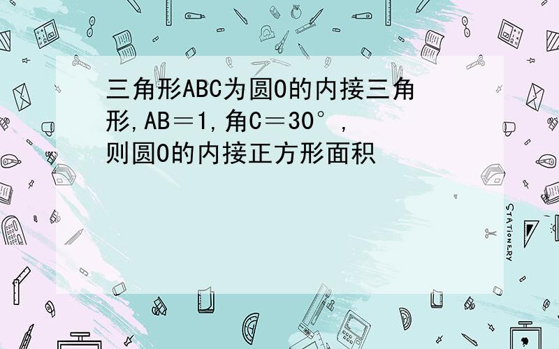 三角形ABC为圆O的内接三角形,AB＝1,角C＝30°,则圆O的内接正方形面积