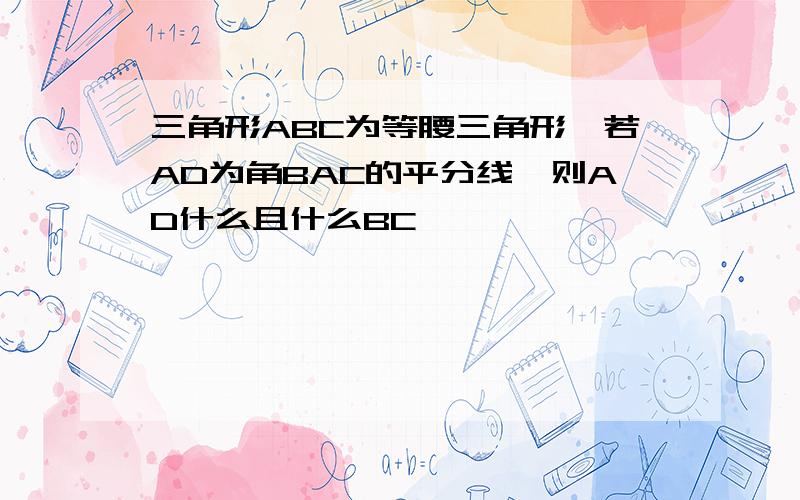 三角形ABC为等腰三角形,若AD为角BAC的平分线,则AD什么且什么BC