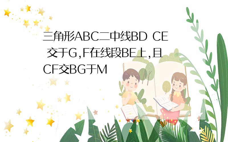 三角形ABC二中线BD CE 交于G,F在线段BE上,且CF交BG于M