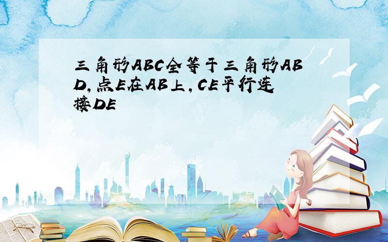 三角形ABC全等于三角形ABD,点E在AB上,CE平行连接DE