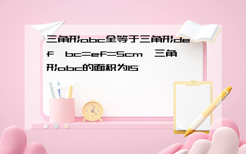 三角形abc全等于三角形def,bc=ef=5cm,三角形abc的面积为15