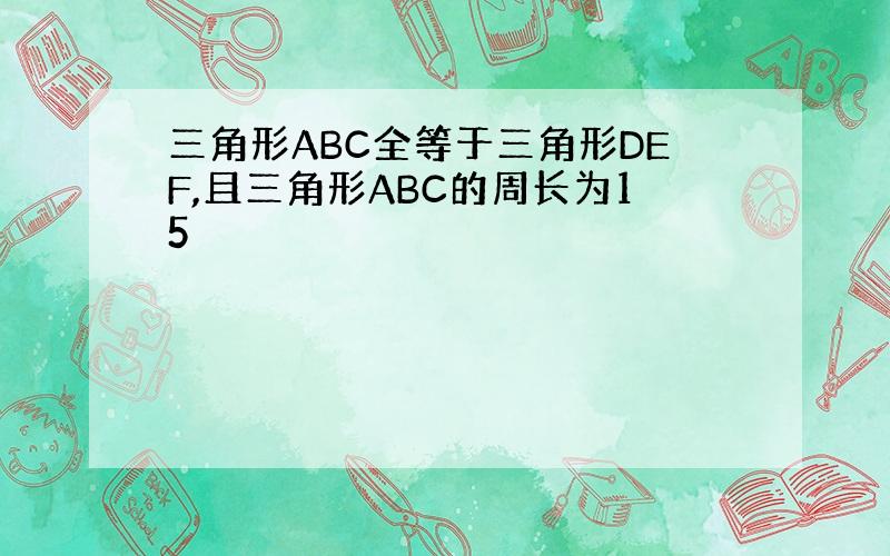 三角形ABC全等于三角形DEF,且三角形ABC的周长为15