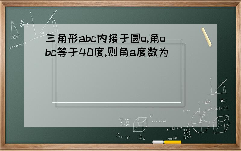 三角形abc内接于圆o,角obc等于40度,则角a度数为