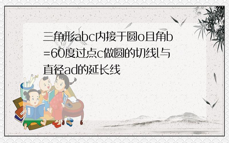 三角形abc内接于圆o且角b=60度过点c做圆的切线l与直径ad的延长线