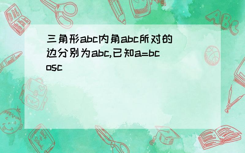 三角形abc内角abc所对的边分别为abc,已知a=bcosc