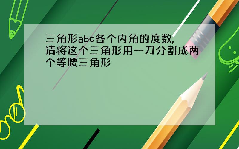 三角形abc各个内角的度数,请将这个三角形用一刀分割成两个等腰三角形