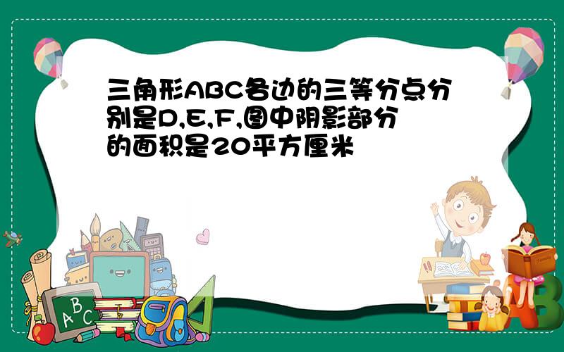 三角形ABC各边的三等分点分别是D,E,F,图中阴影部分的面积是20平方厘米