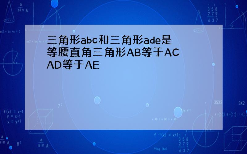 三角形abc和三角形ade是等腰直角三角形AB等于AC AD等于AE