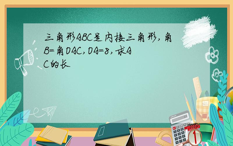 三角形ABC是内接三角形,角B=角OAC,OA=8,求AC的长