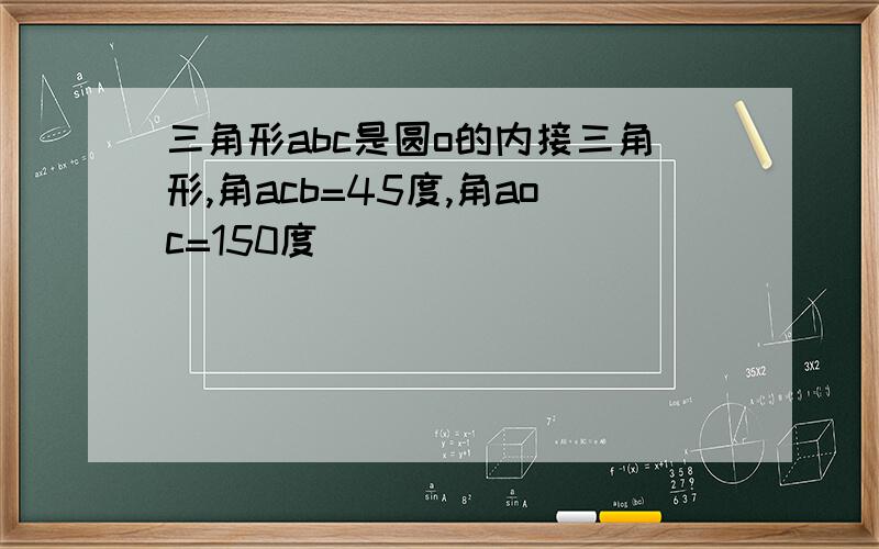 三角形abc是圆o的内接三角形,角acb=45度,角aoc=150度