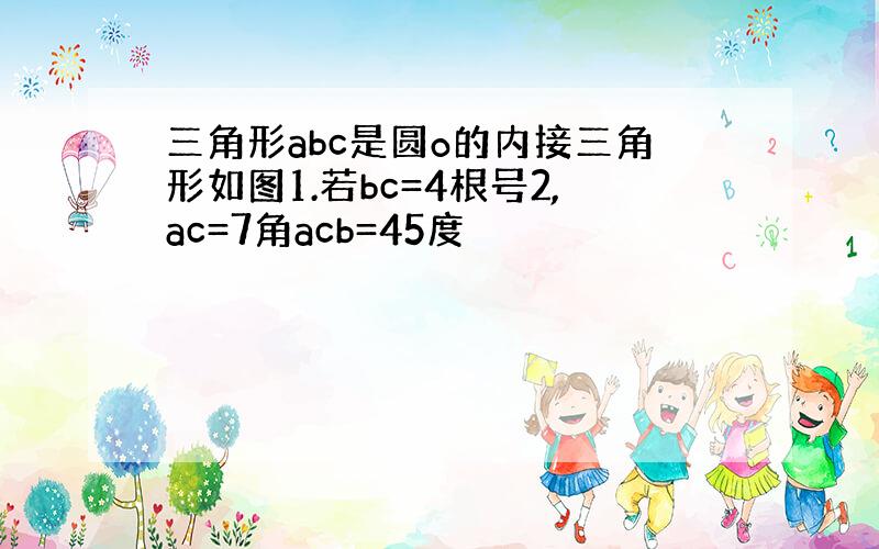 三角形abc是圆o的内接三角形如图1.若bc=4根号2,ac=7角acb=45度