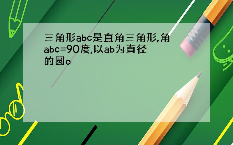 三角形abc是直角三角形,角abc=90度,以ab为直径的圆o