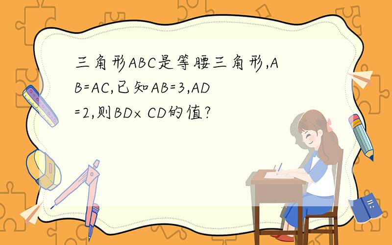 三角形ABC是等腰三角形,AB=AC,已知AB=3,AD=2,则BD×CD的值?