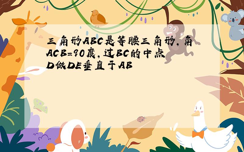 三角形ABC是等腰三角形,角ACB=90度,过BC的中点D做DE垂直于AB