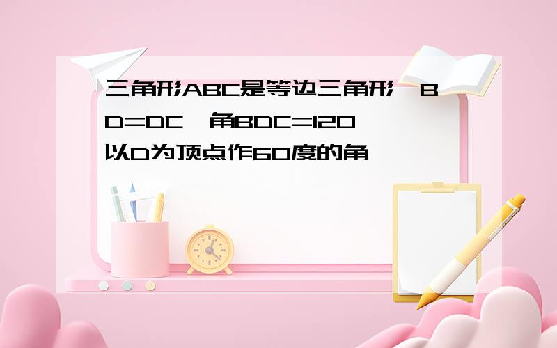 三角形ABC是等边三角形,BD=DC,角BDC=120,以D为顶点作60度的角