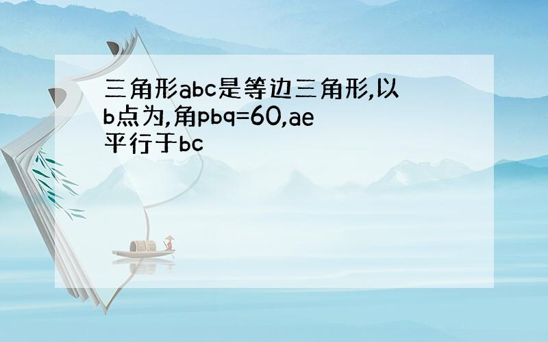 三角形abc是等边三角形,以b点为,角pbq=60,ae平行于bc