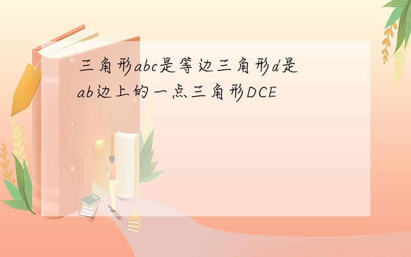 三角形abc是等边三角形d是ab边上的一点三角形DCE