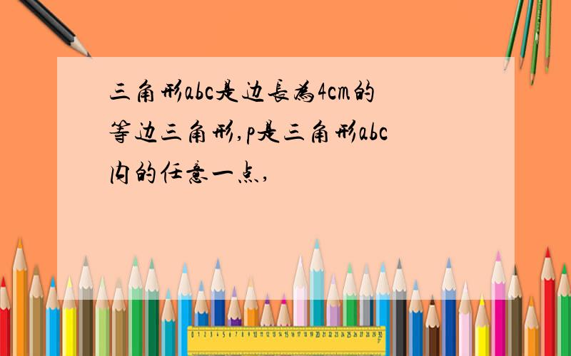 三角形abc是边长为4cm的等边三角形,p是三角形abc内的任意一点,