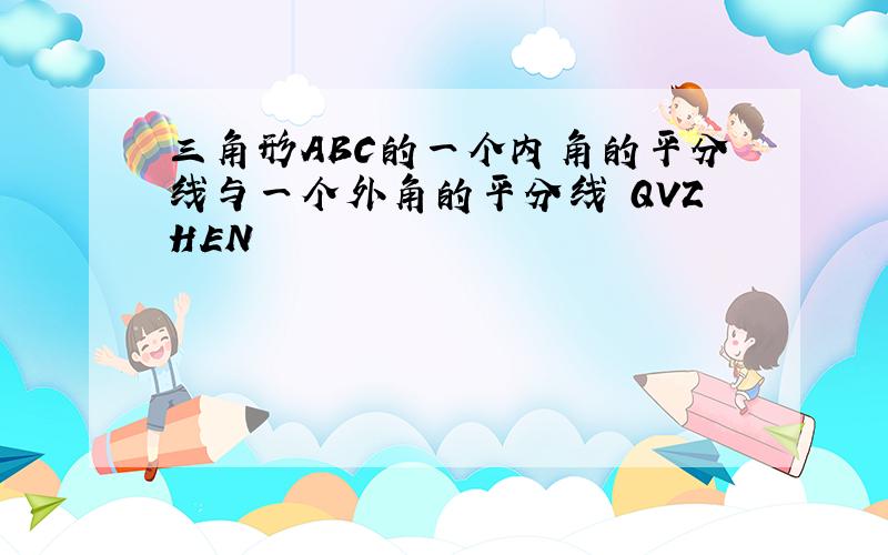 三角形ABC的一个内角的平分线与一个外角的平分线 QVZHEN