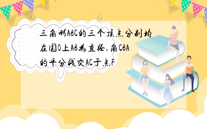 三角形ABC的三个顶点分别均在圆O上AB为直径,角CBA的平分线交AC于点F