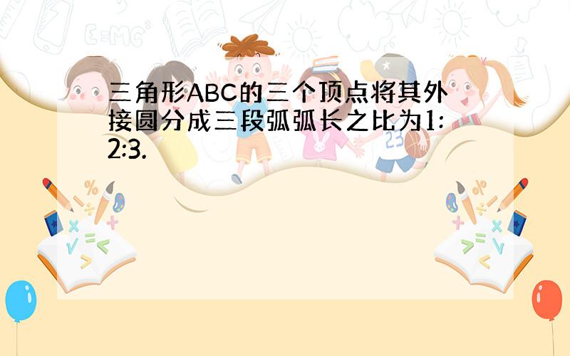 三角形ABC的三个顶点将其外接圆分成三段弧弧长之比为1:2:3.