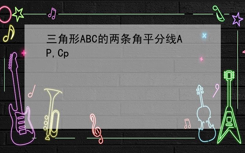 三角形ABC的两条角平分线AP,Cp