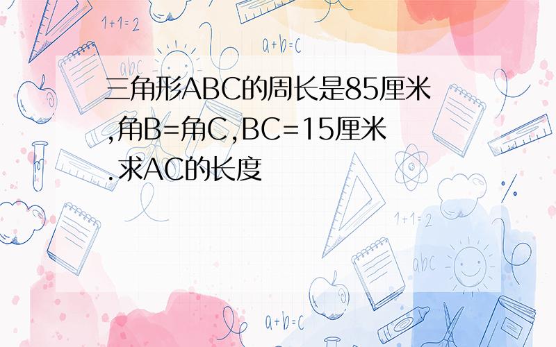 三角形ABC的周长是85厘米,角B=角C,BC=15厘米.求AC的长度