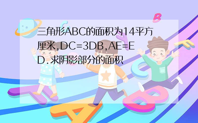 三角形ABC的面积为14平方厘米,DC=3DB,AE=ED.求阴影部分的面积