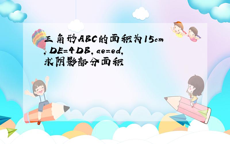 三角形ABC的面积为15cm,DE=4DB,ae=ed,求阴影部分面积