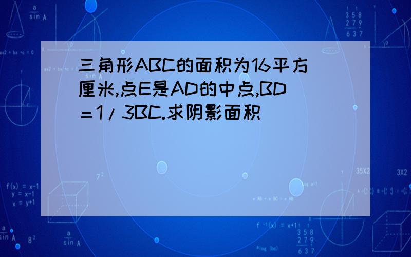 三角形ABC的面积为16平方厘米,点E是AD的中点,BD＝1/3BC.求阴影面积