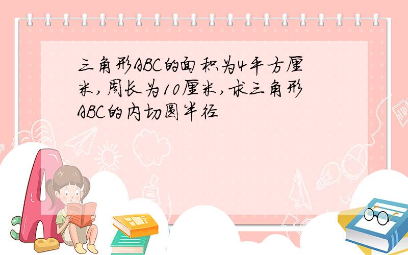 三角形ABC的面积为4平方厘米,周长为10厘米,求三角形ABC的内切圆半径