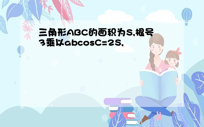 三角形ABC的面积为S,根号3乘以abcosC=2S,