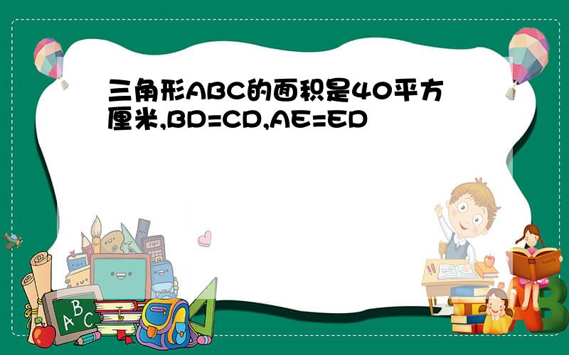 三角形ABC的面积是40平方厘米,BD=CD,AE=ED